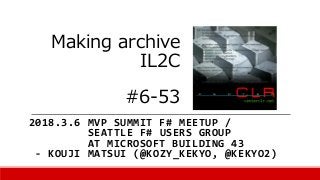 Making archive
IL2C
#6-53
2018.3.6 MVP SUMMIT F# MEETUP /
SEATTLE F# USERS GROUP
AT MICROSOFT BUILDING 43
- KOUJI MATSUI (@KOZY_KEKYO, @KEKYO2)
 