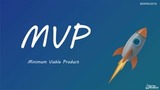 MVP
Minimum Viable Product
#SWRIO2018
 