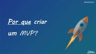 Por que criar
um MVP?
#SWRIO2018
 