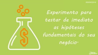 Experimento para
testar de imediato
as hipóteses
fundamentais do seu
negócio.
#SWRIO2018
 