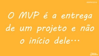 O MVP é a entrega
de um projeto e não
o início dele...
#SWRIO2018
 