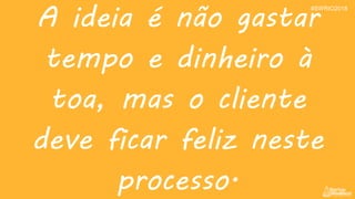 A ideia é não gastar
tempo e dinheiro à
toa, mas o cliente
deve ficar feliz neste
processo.
#SWRIO2018
 