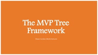 The MVP Tree
Framework
•Shawn Carolan | Menlo Ventures
 