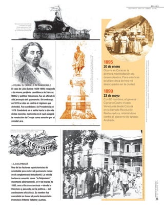 MEMORIASDEVENEZUELA
N°21/AGOSTO2011
25
D O S S I E R
dosCiEntos años dE CombatE soCial...
> COLINA: EL CAUDILLO INFRANQUEABLE
El caso de León Colina (1829-1895) responde
a la misma parábola caudillesca de Salazar.
Militar y político falconiano, fue un oficial de
alta jerarquía del guzmanato. Sin embargo,
en 1874 se alza en contra el régimen que
defendió. Fue candidato a la Presidencia en
1878. Pendulará en el exilio hasta la década
de los noventa, momento en el cual apoyará
la revolución de Crespo como senador por el
estado Lara.
1895
20 de enero
Ocurre en Caracas la
primera manifestación de
desempleados. Para entonces
existían cerca de tres mil
desocupados en la ciudad.
1899
23 de mayo
Con 60 hombres, el general
Cipriano Castro invade
Venezuela desde Cúcuta
en la llamada Revolución
Restauradora, rebelándose
contra el gobierno de Ignacio
Andrade.
> LA DELPINIADA
Uno de los factores oposicionistas de
envidiable peso sobre el guzmanato recae
en el conglomerado estudiantil. La velada
burlesca conocida como “la Delpiniada”
manifestó abiertamente, el 14 de marzo de
1885, una crítica sustanciosa —desde la
literatura y pasando por la política— del
continuismo oficialista. Su nombre fue
concebido en honor al poeta desquiciado
Francisco Antonio Delpino y Lamas.
MujeresluchadorasdelaRevoluciónLegalista.FotografíadelálbumdeWilliamNephewKing.
Venezuelaylarevolución,1892.CortesíadelCentroNacionaldeFotografía.
EstatuadeGuzmánBlanco,llamada“elManganzón”,1875.
ColecciónArchivoAudiovisualdelaBibliotecaNacional.
Secuencia de caricaturas
tomadas de Figaro,
29 de septiembre 1878.
Colección Hemeroteca
de la Biblioteca Nacional.
ElCojoIlustrado.Caracas,15dejuniode1892.
Ildemaro Torres. El humorismo gráfico en Venezuela.
Caracas, Ernesto Armitano Editores, 1988.
FotografíadeFedericoLessmann.ColecciónAudiovisualdelaBibliotecaNacional.
 