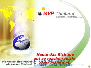 MVP-Thailand ….
business consulting

Heute das Richtige
gut zu machen reicht
Unsere Handeln und
nicht mehr aus. Weiter mit click
Denken heißt deshalb:

 
