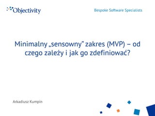Bespoke Software Specialists
Arkadiusz Kumpin
Minimalny „sensowny” zakres (MVP) – od
czego zależy i jak go zdefiniować?
 