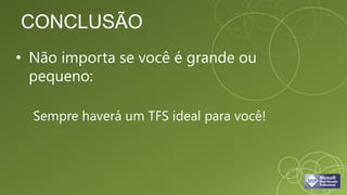 CONCLUSÃO
• Não importa se você é grande ou
  pequeno:

  Sempre haverá um TFS ideal para você!
 
