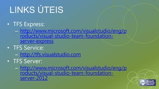 LINKS ÚTEIS
• TFS Express:
   – http://www.microsoft.com/visualstudio/eng/p
     roducts/visual-studio-team-foundation-
     server-express
• TFS Service:
   – http://tfs.visualstudio.com
• TFS Server:
   – http://www.microsoft.com/visualstudio/eng/p
     roducts/visual-studio-team-foundation-
     server-2012
 