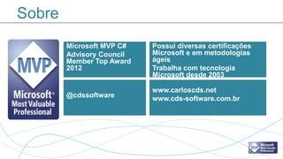Sobre
        Microsoft MVP C#   Possui diversas certificações
        Advisory Council   Microsoft e em metodologias
        Member Top Award   ágeis
        2012               Trabalha com tecnologia
                           Microsoft desde 2003

                           www.carloscds.net
        @cdssoftware       www.cds-software.com.br
 