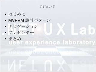 アジェンダ

•   はじめに
•   MVPVM 設計パターン
•   ナビゲーション
•   プレゼンター
•   まとめ
 