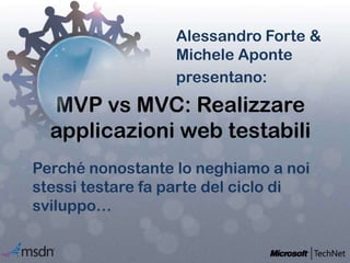 Alessandro Forte & Michele Aponte presentano: MVP vs MVC: Realizzare applicazioni web testabili  Perché nonostante lo neghiamo a noi stessi testare fa parte del ciclo di sviluppo… 