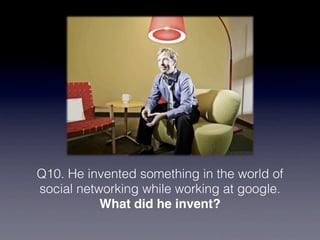 Q10. He invented something in the world of
social networking while working at google.
           What did he invent?
 