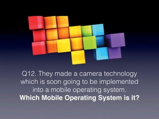 Q12. They made a camera technology
which is soon going to be implemented
    into a mobile operating system.
Which Mobile Operating System is it?
 