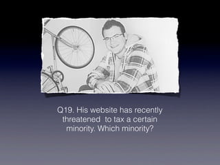 Q19. His website has recently
 threatened to tax a certain
  minority. Which minority?
 