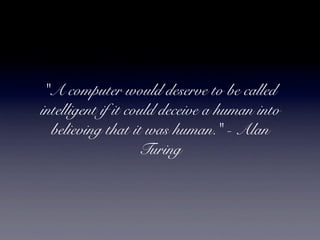 "A computer would deserve to be called
intelligent if it could deceive a human into
  believing that it was human." - Alan
                    Turing
 
