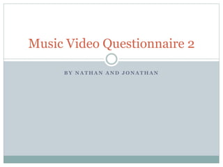 B Y N A T H A N A N D J O N A T H A N
Music Video Questionnaire 2
 