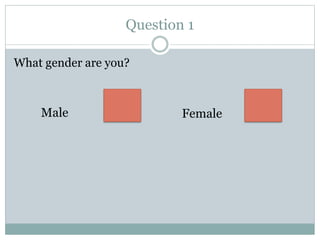 Question 1
What gender are you?
Male Female
 