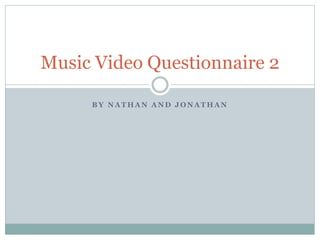 B Y N A T H A N A N D J O N A T H A N
Music Video Questionnaire 2
 