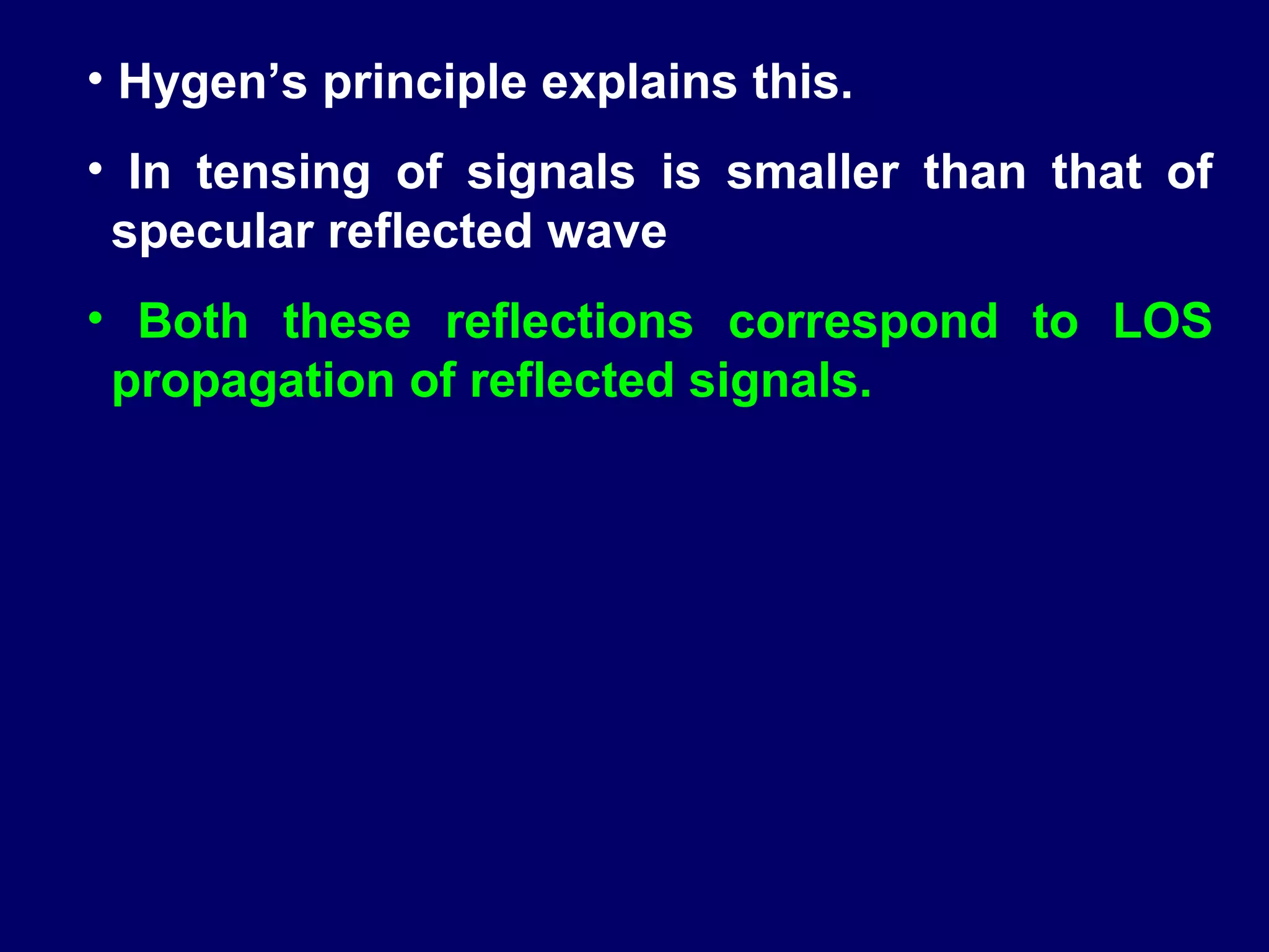 • Hygen’s principle explains this.
• In tensing of signals is smaller than that of
 specular reflected wave
• Both these reflections correspond to LOS
 propagation of reflected signals.
 