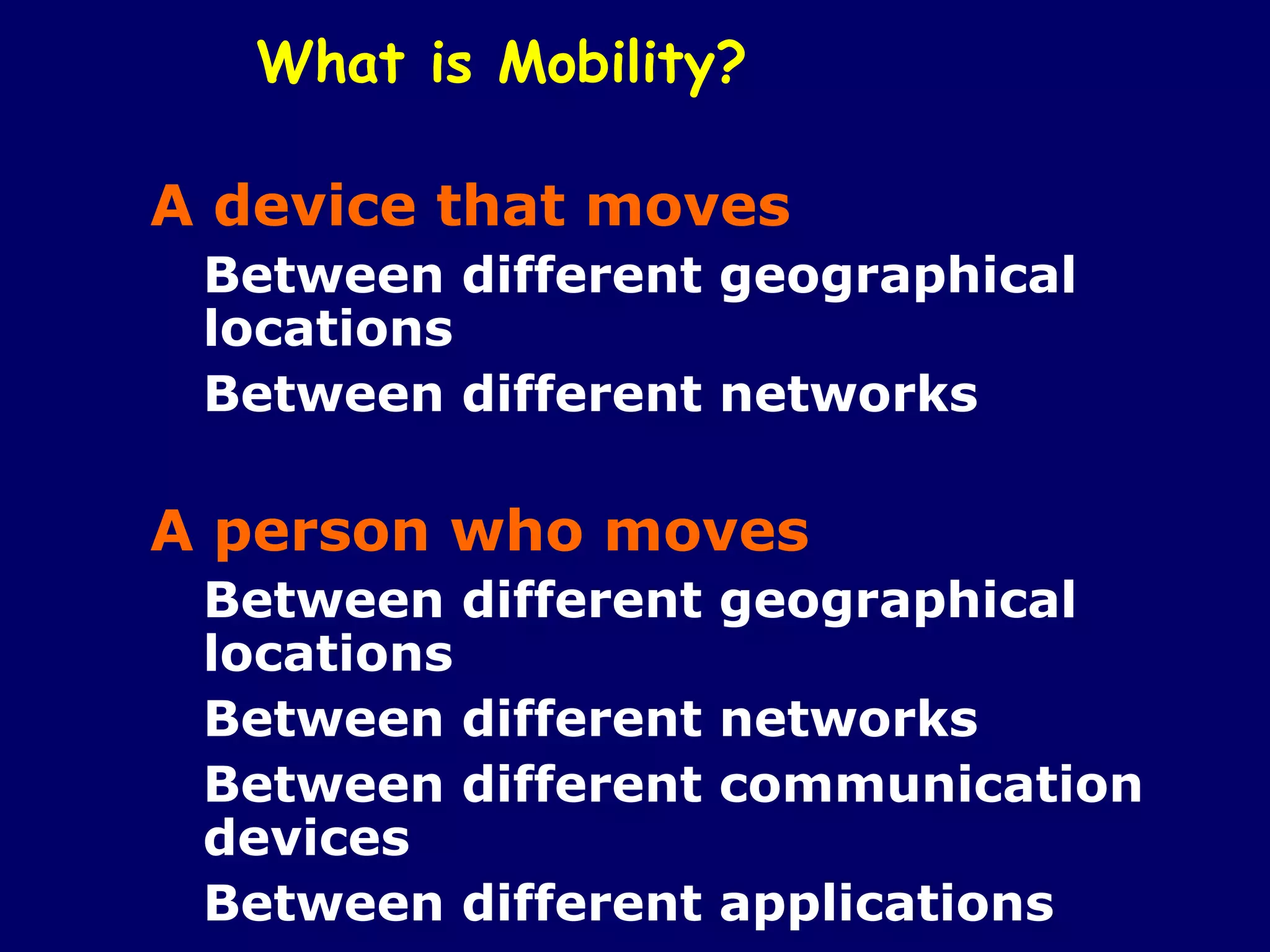 What is Mobility?

A device that moves
 Between different geographical
 locations
 Between different networks

A person who moves
 Between different   geographical
 locations
 Between different   networks
 Between different   communication
 devices
 Between different   applications
 