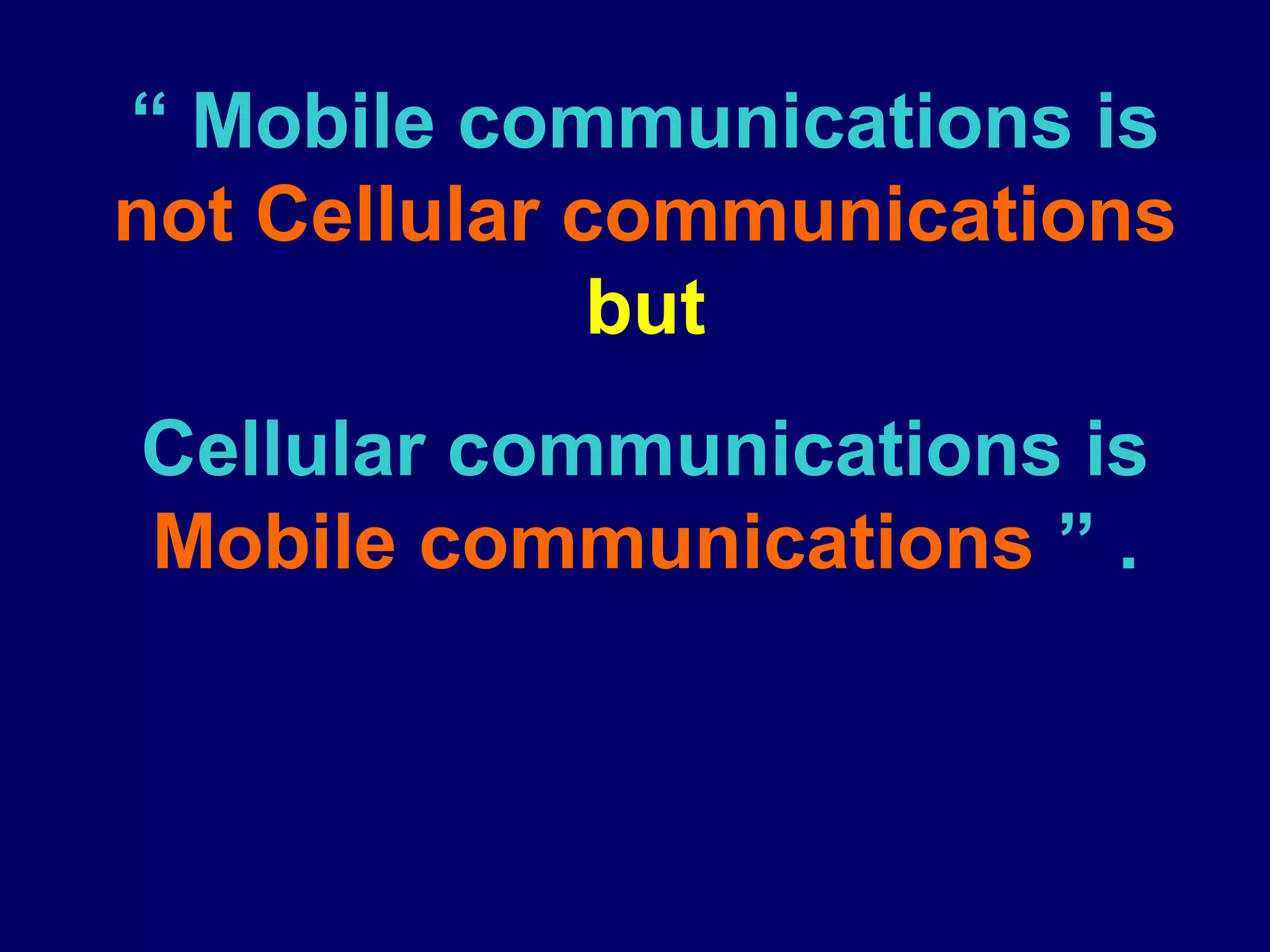 “ Mobile communications is
not Cellular communications
              but
Cellular communications is
Mobile communications ” .
 