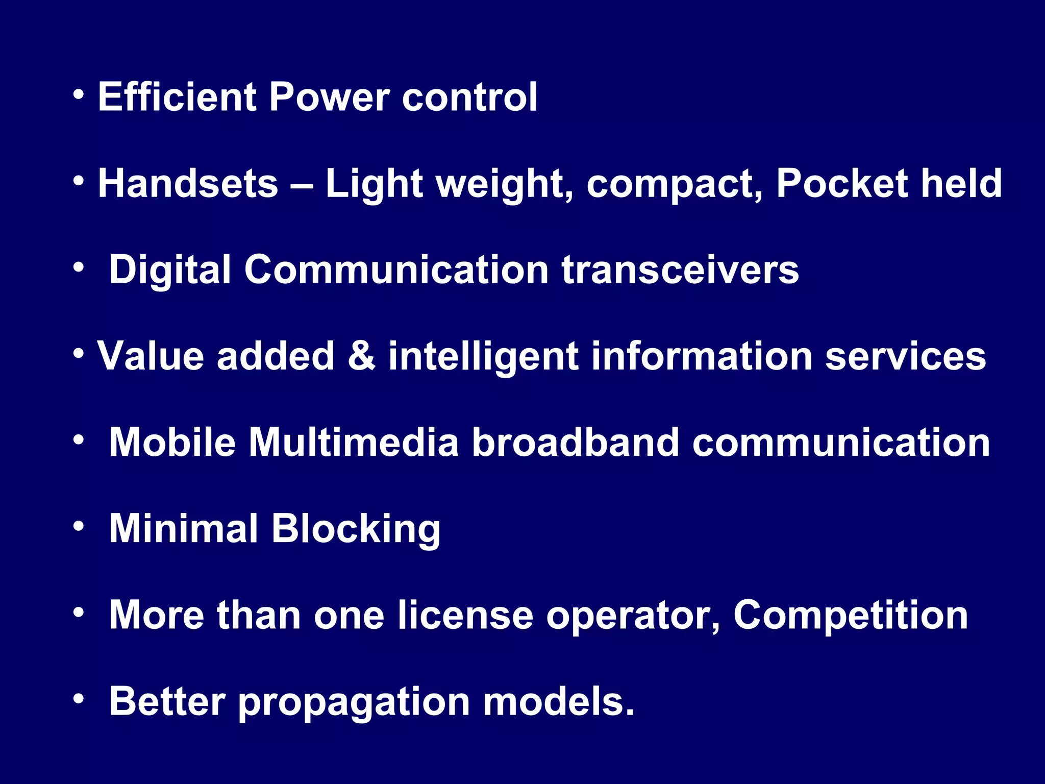 • Efficient Power control

• Handsets – Light weight, compact, Pocket held

• Digital Communication transceivers

• Value added & intelligent information services

• Mobile Multimedia broadband communication

• Minimal Blocking

• More than one license operator, Competition

• Better propagation models.
 
