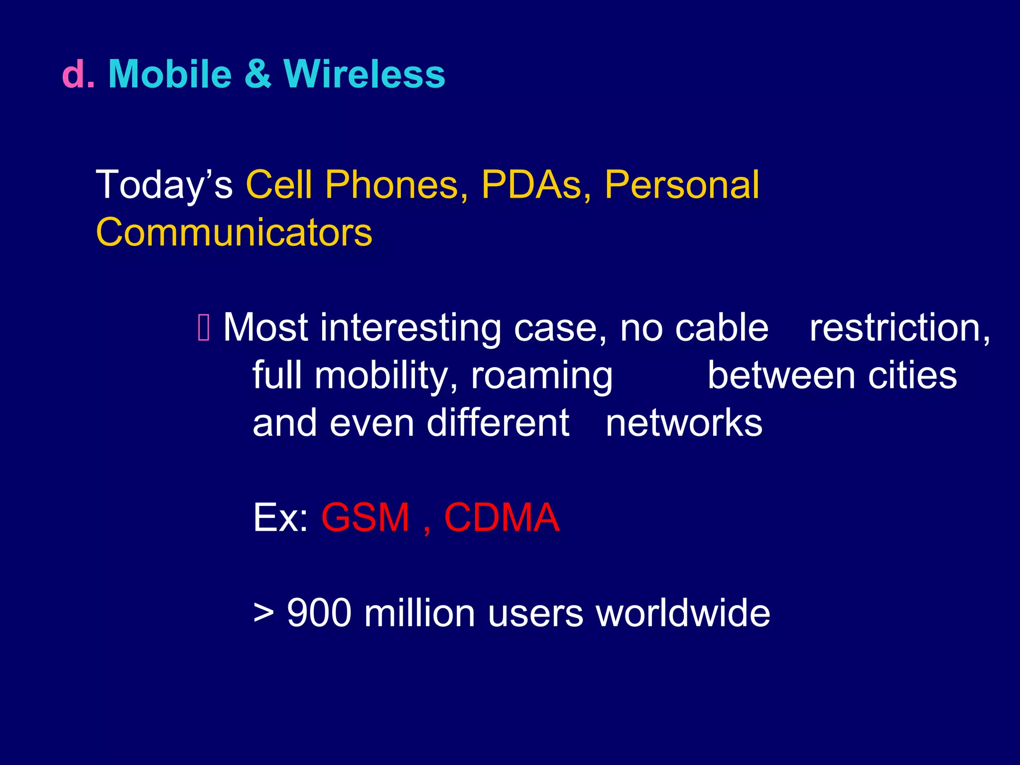d. Mobile & Wireless

 Today’s Cell Phones, PDAs, Personal
 Communicators

        Most interesting case, no cable restriction,
          full mobility, roaming     between cities
          and even different networks

          Ex: GSM , CDMA

          > 900 million users worldwide
 