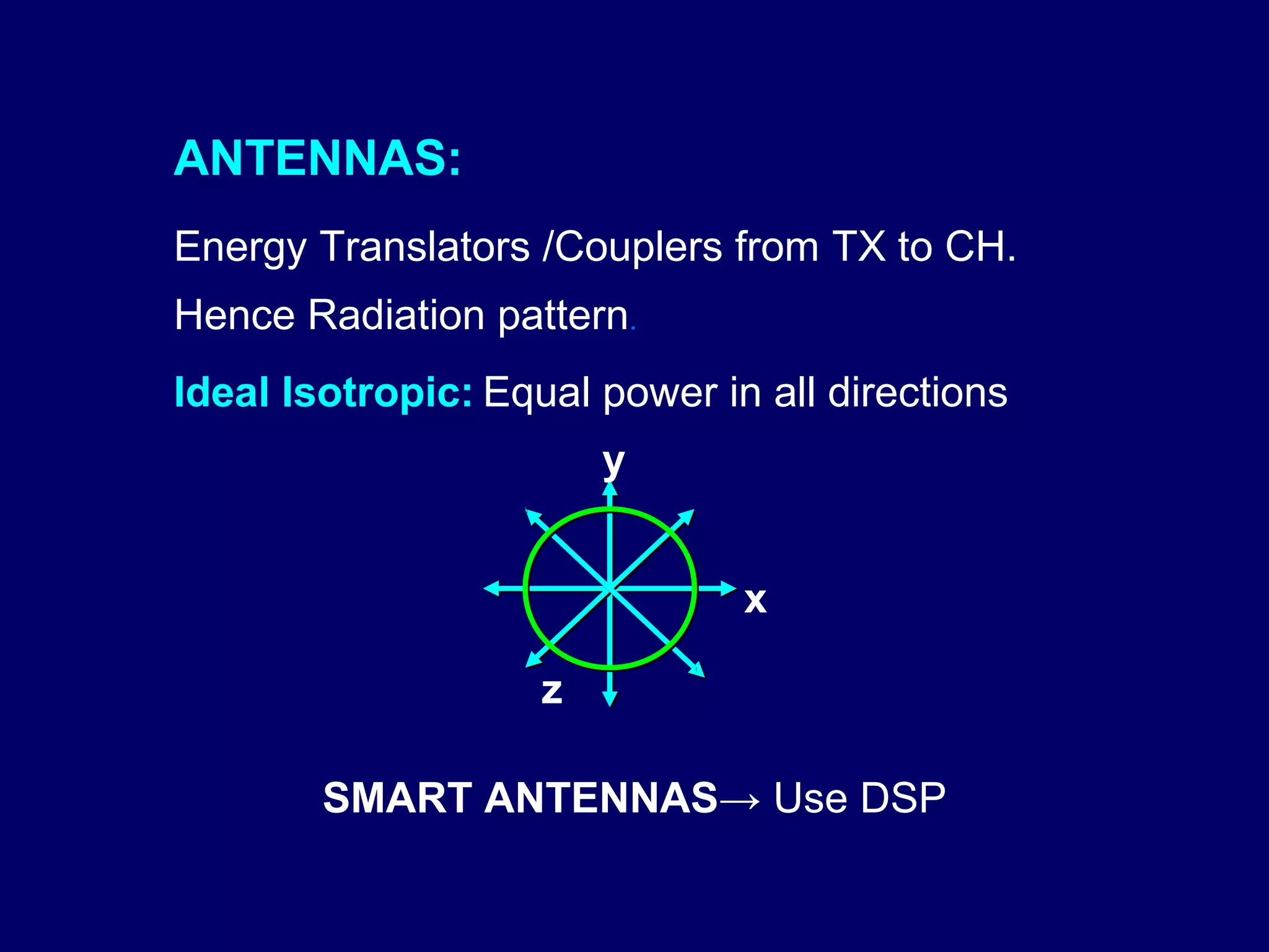 ANTENNAS:
Energy Translators /Couplers from TX to CH.
Hence Radiation pattern.
Ideal Isotropic: Equal power in all directions
                        y


                               x

                    z

        SMART ANTENNAS→ Use DSP
 