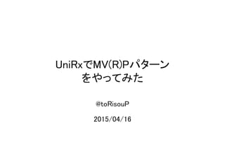 UniRxでMV(R)Pパターン
をやってみた
@toRisouP
2015/04/16
 