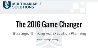 The 2016 Game Changer
Strategic Thinking vs. Execution Planning
Part 1 - Strategic Thinking
 