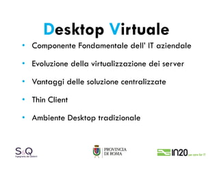 Desktop Virtuale
• Componente Fondamentale dell’ IT aziendale

• Evoluzione della virtualizzazione dei server

• Vantaggi delle soluzione centralizzate

• Thin Client

• Ambiente Desktop tradizionale
 