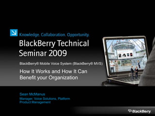 Sean McManus
Manager, Voice Solutions, Platform
Product Management
BlackBerry® Mobile Voice System (BlackBerry® MVS)
How It Works and How It Can
Benefit your Organization
 