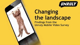 Changing
the landscape
Findings from the
Unruly Mobile Video Survey
 