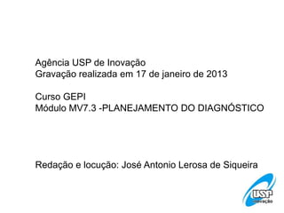 Agência USP de Inovação
Gravação realizada em 17 de janeiro de 2013
Curso GEPI
Módulo MV7.3 -PLANEJAMENTO DO DIAGNÓSTICO
Redação e locução: José Antonio Lerosa de Siqueira
 