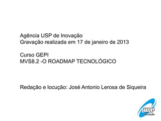 Agência USP de Inovação
Gravação realizada em 17 de janeiro de 2013
Curso GEPI
MVS8.2 -O ROADMAP TECNOLÓGICO
Redação e locução: José Antonio Lerosa de Siqueira
 