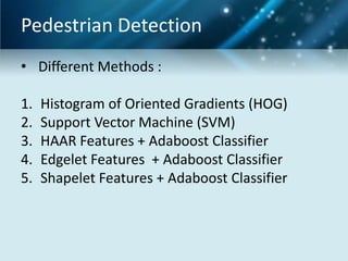 Pedestrian Detection
• Different Methods :
1.
2.
3.
4.
5.

Histogram of Oriented Gradients (HOG)
Support Vector Machine (SVM)
HAAR Features + Adaboost Classifier
Edgelet Features + Adaboost Classifier
Shapelet Features + Adaboost Classifier

 