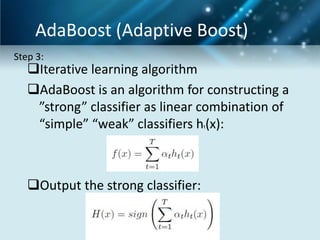 AdaBoost (Adaptive Boost)
Step 3:

Iterative learning algorithm
AdaBoost is an algorithm for constructing a
”strong” classifier as linear combination of
“simple” “weak” classifiers h (x):
t

Output the strong classifier:

 