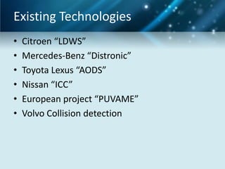 Existing Technologies
•
•
•
•
•
•

Citroen “LDWS”
Mercedes-Benz “Distronic”
Toyota Lexus “AODS”
Nissan “ICC”
European project “PUVAME”
Volvo Collision detection

 