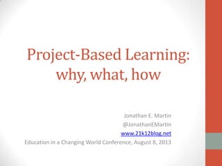 Project-Based Learning:
why, what, how
Jonathan E. Martin
@JonathanEMartin
www.21k12blog.net
Education in a Changing World Conference, August 8, 2013
 