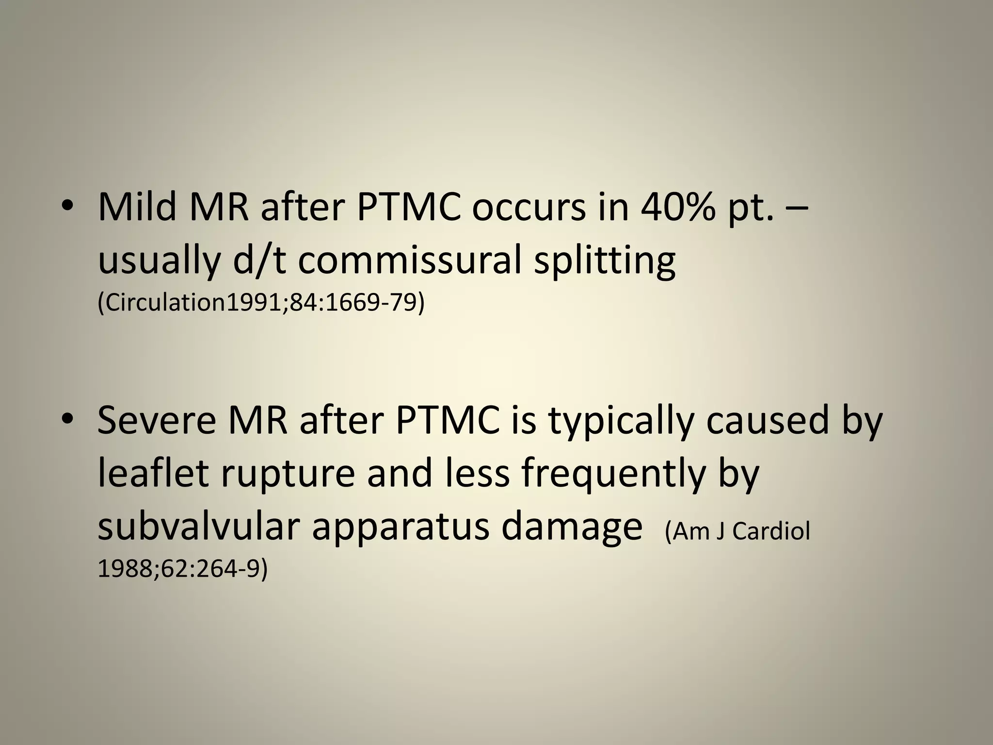 • Mild MR after PTMC occurs in 40% pt. –
usually d/t commissural splitting
(Circulation1991;84:1669-79)
• Severe MR after PTMC is typically caused by
leaflet rupture and less frequently by
subvalvular apparatus damage (Am J Cardiol
1988;62:264-9)
 