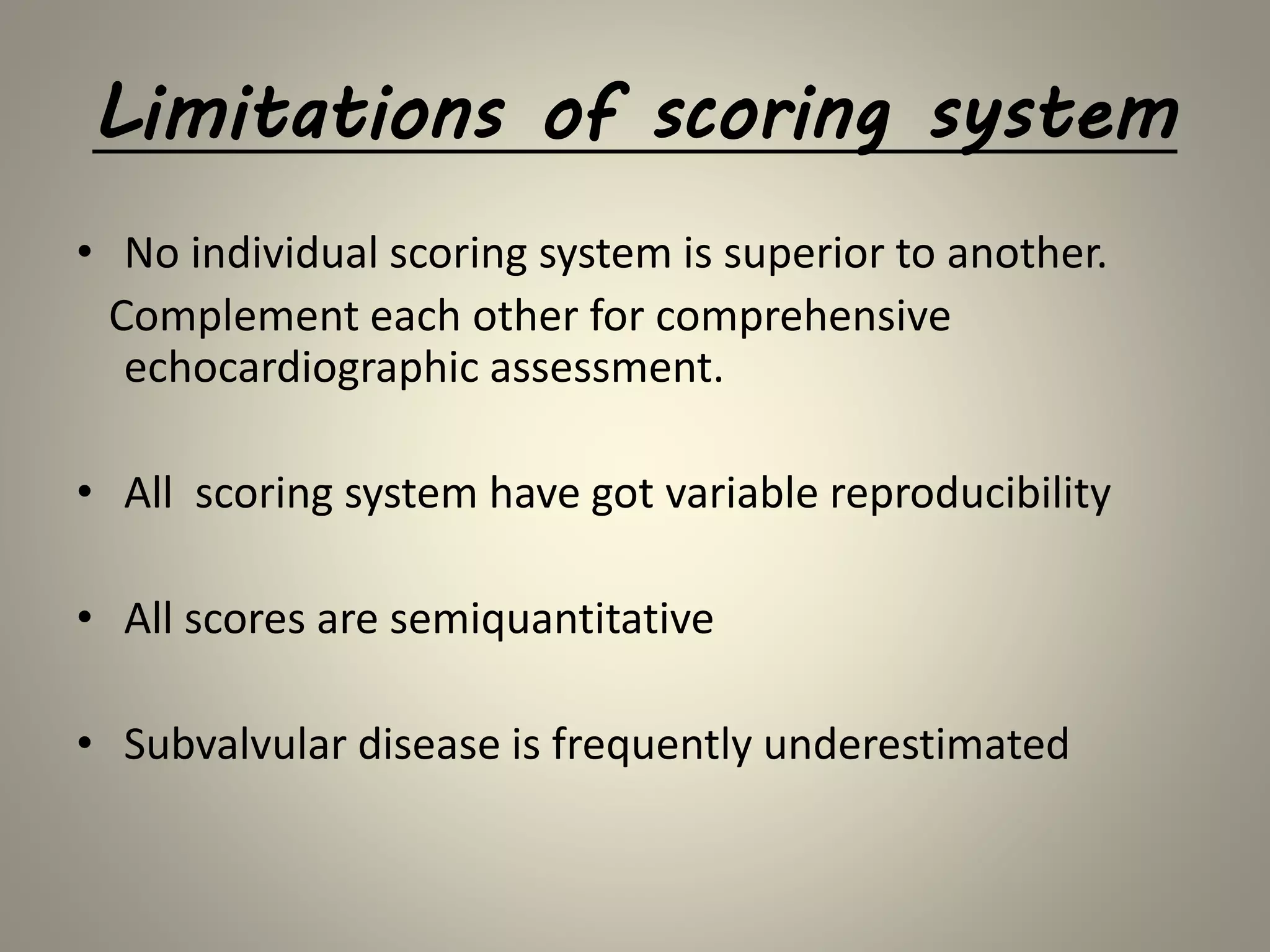 Limitations of scoring system
• No individual scoring system is superior to another.
Complement each other for comprehensive
echocardiographic assessment.
• All scoring system have got variable reproducibility
• All scores are semiquantitative
• Subvalvular disease is frequently underestimated
 