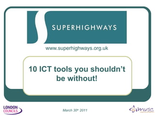 www.superhighways.org.uk 10 ICT tools you shouldn’t be without! March 30 th  2011 