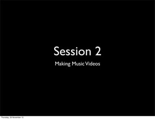 Session 2
Making MusicVideos
Thursday, 26 November 15
 