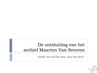 De ontsluiting van het
archief Maarten Van Severen
AtoM: out-of-the-box, into the fire?
 