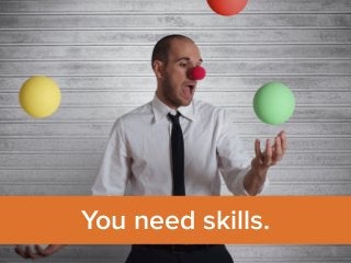 You need skills. 
 