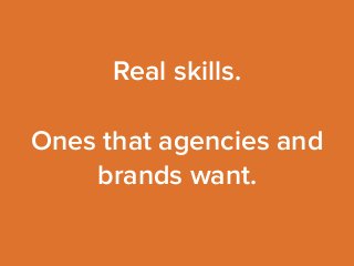 Real skills. 
Ones that agencies and 
brands want. 
 