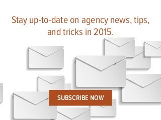 Stay up-to-date on agency news, tips, 
and tricks in 2015. 
SUBSCRIBE NOW 
 