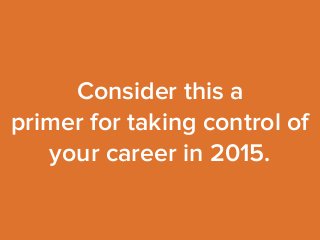 Consider this a 
primer for taking control of 
your career in 2015. 
 