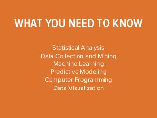 WHAT YOU NEED TO KNOW 
Statistical Analysis 
Data Collection and Mining 
Machine Learning 
Predictive Modeling 
Computer Programming 
Data Visualization 
 