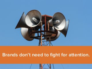 Brands don’t need to fight for attention. 
 